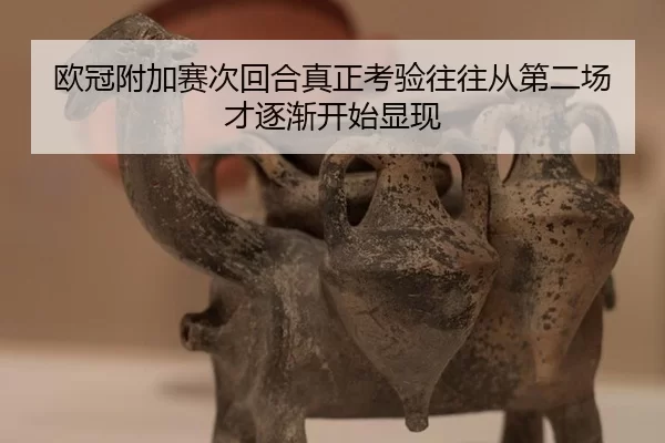 欧冠附加赛次回合真正考验往往从第二场才逐渐开始显现